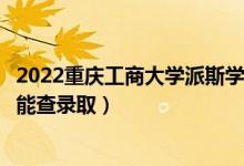 2022重庆工商大学派斯学院录取时间及查询入口（什么时候能查录取）