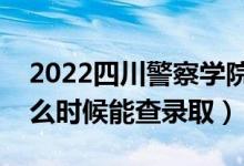 2022四川警察学院录取时间及查询入口（什么时候能查录取）