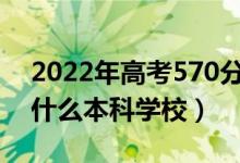 2022年高考570分左右能上哪些大学（能上什么本科学校）