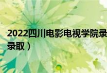 2022四川电影电视学院录取时间及查询入口（什么时候能查录取）