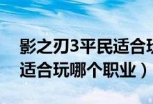 影之刃3平民适合玩哪个职业（影之刃3平民适合玩哪个职业）