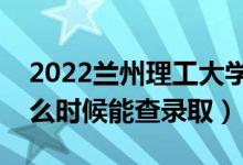 2022兰州理工大学录取时间及查询入口（什么时候能查录取）