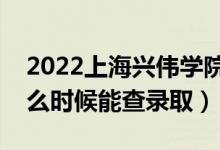 2022上海兴伟学院录取时间及查询入口（什么时候能查录取）