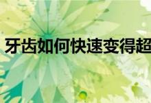 牙齿如何快速变得超白（牙齿如何快速变白）