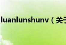 luanlunshunv（关于luanlunshunv的介绍）