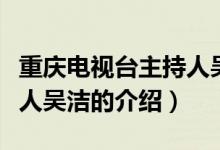 重庆电视台主持人吴洁（关于重庆电视台主持人吴洁的介绍）