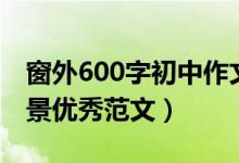 窗外600字初中作文写景（窗外作文600字写景优秀范文）