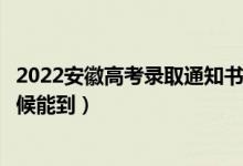 2022安徽高考录取通知书发放时间及查询入口（一般什么时候能到）