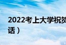 2022考上大学祝贺词精选（恭喜考上大学的话）