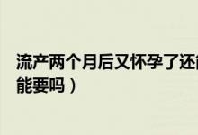 流产两个月后又怀孕了还能流产吗（流产两个月后又怀孕了能要吗）