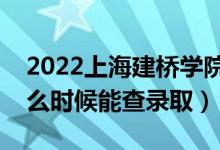 2022上海建桥学院录取时间及查询入口（什么时候能查录取）