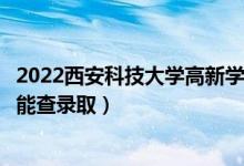 2022西安科技大学高新学院录取时间及查询入口（什么时候能查录取）