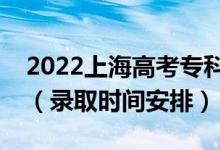 2022上海高考专科批录取时间从哪天到哪天（录取时间安排）