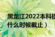 黑龙江2022本科提前批征集志愿填报时间（什么时候截止）