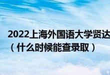 2022上海外国语大学贤达经济人文学院录取时间及查询入口（什么时候能查录取）