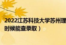 2022江苏科技大学苏州理工学院录取时间及查询入口（什么时候能查录取）