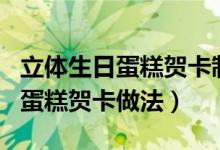 立体生日蛋糕贺卡制作简单又漂亮（立体生日蛋糕贺卡做法）