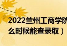 2022兰州工商学院录取时间及查询入口（什么时候能查录取）