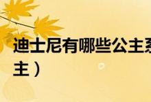 迪士尼有哪些公主系列电影（迪士尼有哪些公主）