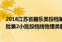 2018江苏省器乐类投档第二批（江苏2022艺术类本科提前批第2小批投档线物理类器乐）