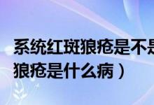 系统红斑狼疮是不是和白血病一样（系统红斑狼疮是什么病）