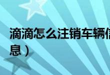 滴滴怎么注销车辆信息（滴滴怎么注销车辆信息）