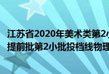 江苏省2020年美术类第2小批投档线（江苏2022艺术类本科提前批第2小批投档线物理类美术）