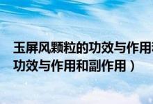 玉屏风颗粒的功效与作用和适用人群副作用（玉屏风颗粒的功效与作用和副作用）