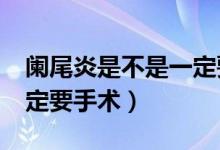 阑尾炎是不是一定要做手术?（阑尾炎是否一定要手术）