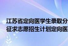 江苏省定向医学生录取分数线2021（江苏2022本科提前批征求志愿招生计划定向医学生）