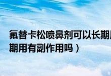 氟替卡松喷鼻剂可以长期用吗（沙美特罗替卡松粉吸入剂长期用有副作用吗）