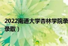 2022南通大学杏林学院录取时间及查询入口（什么时候能查录取）