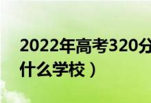 2022年高考320分左右能上哪些大学（能上什么学校）