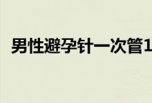 男性避孕针一次管13年（男性避孕的方法）