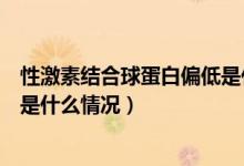 性激素结合球蛋白偏低是什么原因（性激素结合球蛋白偏低是什么情况）