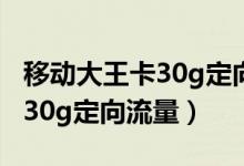 移动大王卡30g定向流量的范围（移动大王卡30g定向流量）