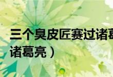 三个臭皮匠赛过诸葛亮故事（三个臭皮匠赛过诸葛亮）