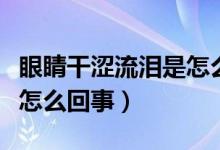 眼睛干涩流泪是怎么回事儿（眼睛干涩流泪是怎么回事）