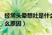 经常头晕想吐是什么症状（经常头晕想吐是什么原因）