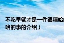 不吃早餐才是一件很嘻哈的事（关于不吃早餐才是一件很嘻哈的事的介绍）