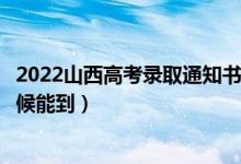 2022山西高考录取通知书发放时间及查询入口（一般什么时候能到）