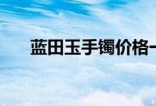 蓝田玉手镯价格一览表（蓝田玉手镯）