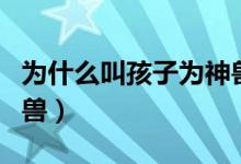 为什么叫孩子为神兽归笼（为什么叫孩子为神兽）