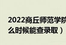 2022商丘师范学院录取时间及查询入口（什么时候能查录取）