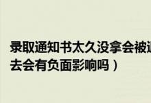 录取通知书太久没拿会被退回吗（2022拿到录取通知书后不去会有负面影响吗）