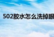 502胶水怎么洗掉眼毛（502胶水怎么洗掉）