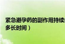 紧急避孕药的副作用持续多久的（紧急避孕药的副作用持续多长时间）