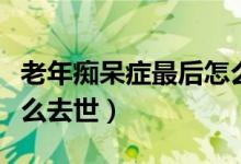 老年痴呆症最后怎么发展（老年痴呆症最后怎么去世）