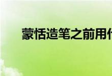 蒙恬造笔之前用什么写字（蒙恬造笔）