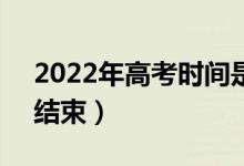 2022年高考时间是6月几号（几点开始几点结束）